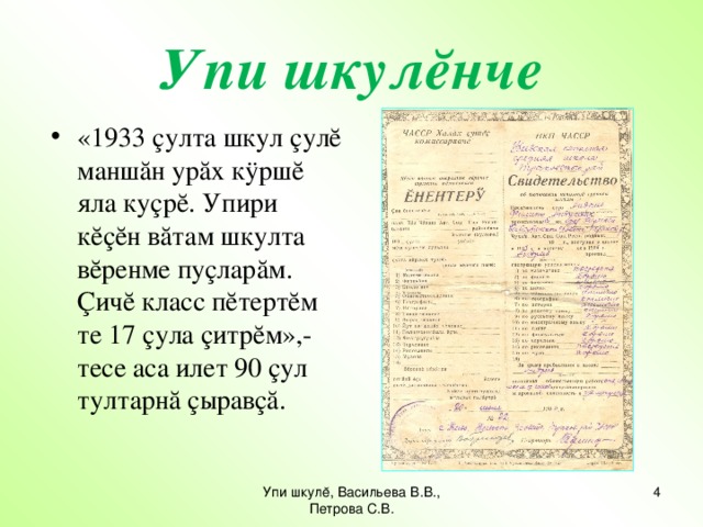 Упи шкулĕнче «1933 çулта шкул çулĕ маншăн урăх кÿршĕ яла куçрĕ. Упири кĕçĕн вăтам шкулта вĕренме пуçларăм. Çичĕ класс пĕтертĕм те 17 çула çитрĕм»,-тесе аса илет 90 çул тултарнă çыравçă. Упи шкулĕ, Васильева В.В., Петрова С.В.