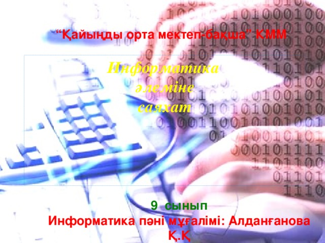 “ Қайыңды орта мектеп-бақша” КММ Информатика әлеміне саяхат 9 сынып Информатика пәні мұғалімі: Алданғанова Қ.Қ