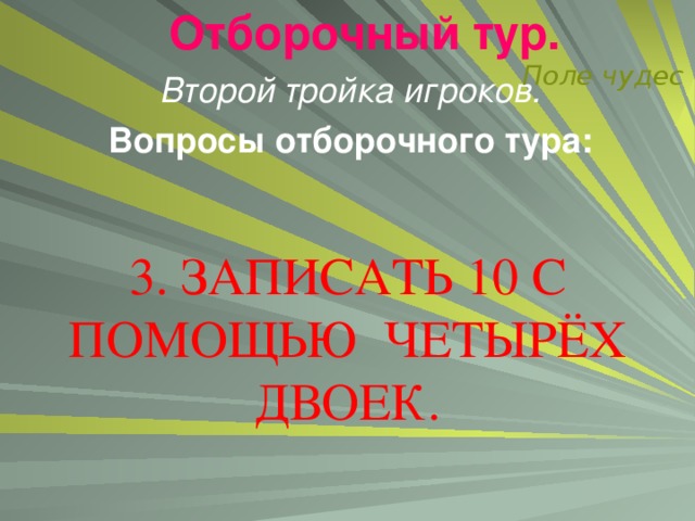 Отборочный тур.   Поле чудес Второй тройка игроков. Вопросы отборочного тура:  3. ЗАПИСАТЬ 10 С ПОМОЩЬЮ ЧЕТЫРЁХ ДВОЕК.