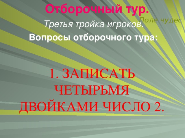 Отборочный тур.   Поле чудес Третья тройка игроков. Вопросы отборочного тура:  1. ЗАПИСАТЬ ЧЕТЫРЬМЯ ДВОЙКАМИ ЧИСЛО 2.