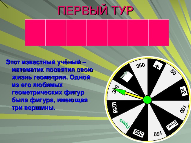 ПЕРВЫЙ ТУР + 50 х2 100 Шанс  150 200 Приз  250 300 350 Этот известный учёный – математик посвятил свою жизнь геометрии. Одной из его любимых геометрических фигур была фигура, имеющая три вершины.