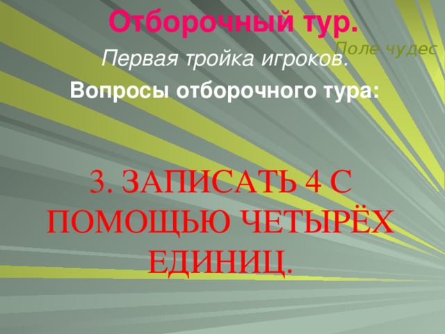 Отборочный тур.   Поле чудес Первая тройка игроков. Вопросы отборочного тура:  3. ЗАПИСАТЬ 4 С ПОМОЩЬЮ ЧЕТЫРЁХ ЕДИНИЦ.