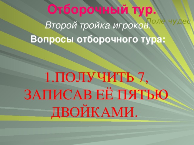 Отборочный тур.   Поле чудес Второй тройка игроков. Вопросы отборочного тура:  1.ПОЛУЧИТЬ 7, ЗАПИСАВ ЕЁ ПЯТЬЮ ДВОЙКАМИ.