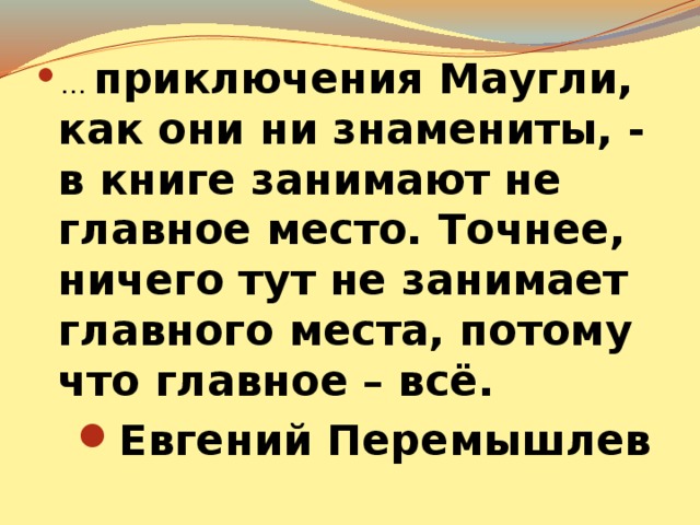 … приключения Маугли, как они ни знамениты, - в книге занимают не главное место. Точнее, ничего тут не занимает главного места, потому что главное – всё. Евгений Перемышлев