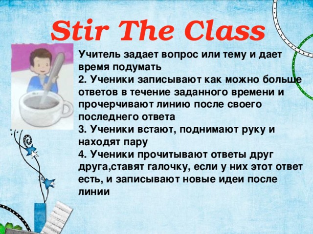 Stir The Class   Учитель задает вопрос или тему и дает время подумать 2. Ученики записывают как можно больше ответов в течение заданного времени и прочерчивают линию после своего последнего ответа 3. Ученики встают, поднимают руку и находят пару 4. Ученики прочитывают ответы друг друга,ставят галочку, если у них этот ответ есть, и записывают новые идеи после линии