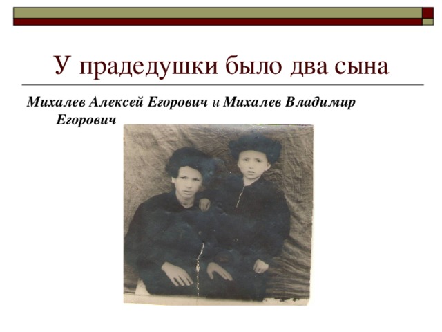 У прадедушки было два сына Михалев Алексей Егорович и Михалев Владимир Егорович