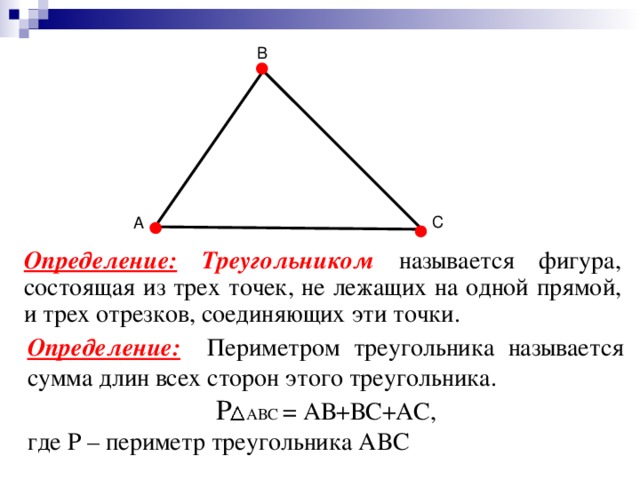 В С А Определение: Треугольником называется фигура, состоящая из трех точек, не лежащих на одной прямой, и трех отрезков, соединяющих эти точки. Определение:  Периметром треугольника называется сумма длин всех сторон этого треугольника.   P АВC = АВ+ВС+АС, где Р – периметр треугольника АBC