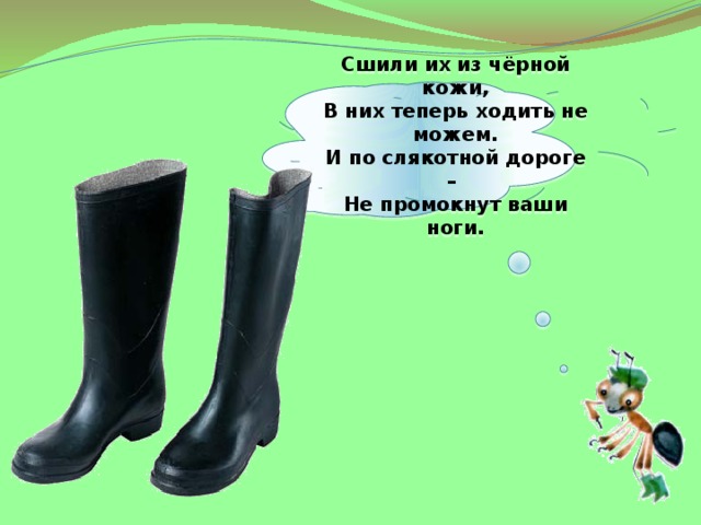 Сшили их из чёрной кожи, В них теперь ходить не можем. И по слякотной дороге – Не промокнут ваши ноги.