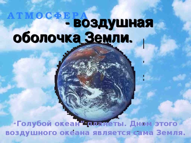 15.01.2010 АТМОСФЕРА       - воздушная оболочка Земли .       - воздушная оболочка Земли . “ Голубой океан” планеты. Дном этого воздушного океана является сама Земля.