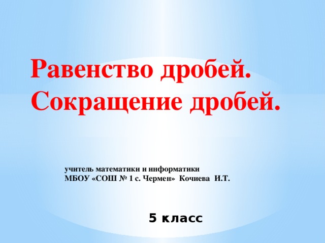 Равенство дробей. Сокращение дробей. учитель математики и информатики МБОУ «СОШ № 1 с. Чермен» Кочиева И.Т.   5 класс