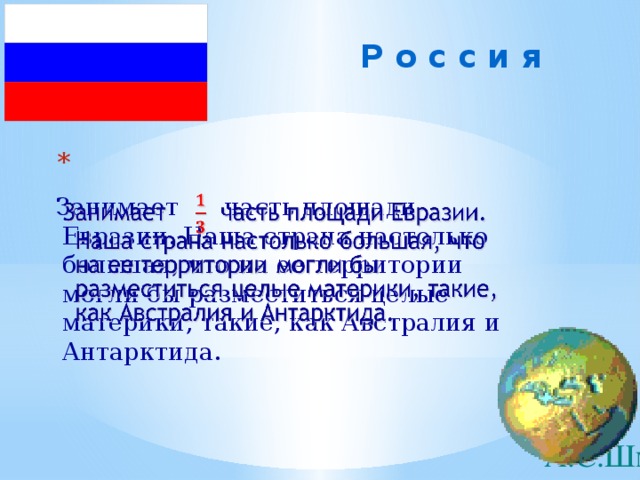 Р о с с и я      Занимает часть площади Евразии. Наша страна настолько большая, что на ее территории могли бы разместиться целые материки, такие, как Австралия и Антарктида.