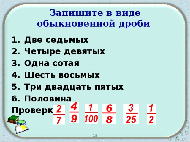 Запишите в виде обыкновенной дроби  Две седьмых Четыре девятых Одна сотая Шесть восьмых Три двадцать пятых Половина Проверка: 18