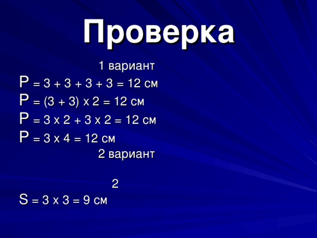 Проверка  1 вариант Р = 3 + 3 + 3 + 3 = 12 см Р = (3 + 3) х 2 = 12 см Р = 3 х 2 + 3 х 2 = 12 см Р = 3 х 4 = 12 см  2 вариант  2 S = 3 х 3 = 9 см