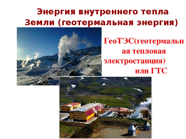 Энергия внутреннего тепла Земли (геотермальная энергия)  ГеоТЭС(геотермальная тепловая электростанция) или ГТС