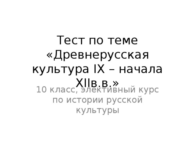 Тест по теме «Древнерусская культура IX – начала XIIв.в.» 10 класс, элективный курс по истории русской культуры