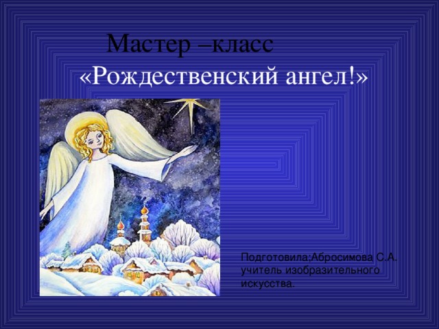 Мастер –класс  «Рождественский ангел!» Подготовила;Абросимова С.А. учитель изобразительного искусства.
