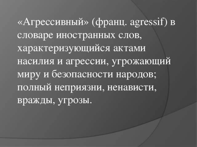 «Агрессивный» (франц. agressif) в словаре иностранных слов, характеризующийся актами насилия и агрессии, угрожающий миру и безопасности народов; полный неприязни, ненависти, вражды, угрозы.