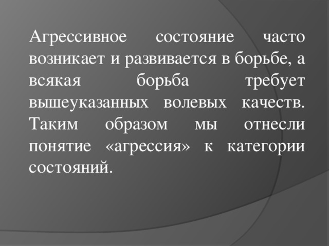 Агрессивное состояние часто возникает и развивается в борьбе, а всякая борьба требует вышеуказанных волевых качеств. Таким образом мы отнесли понятие «агрессия» к категории состояний.