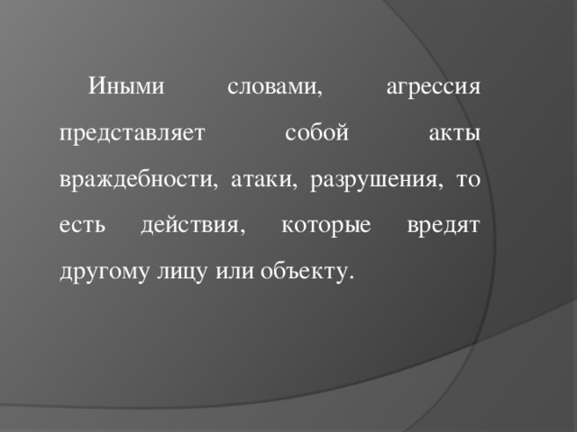 Иными словами, агрессия представляет собой акты враждебности, атаки, разрушения, то есть действия, которые вредят другому лицу или объекту.