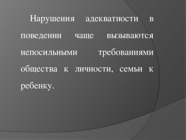 Нарушения адекватности в поведении чаще вызываются непосильными требованиями общества к личности, семьи к ребенку.