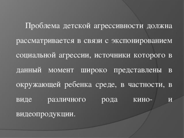 Проблема детской агрессивности должна рассматривается в связи с экспонированием социальной агрессии, источники которого в данный момент широко представлены в окружающей ребенка среде, в частности, в виде различного рода кино- и видеопродукции.