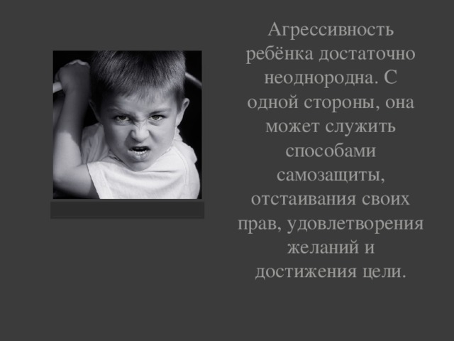 Агрессивность ребёнка достаточно неоднородна. С одной стороны, она может служить способами самозащиты, отстаивания своих прав, удовлетворения желаний и достижения цели.