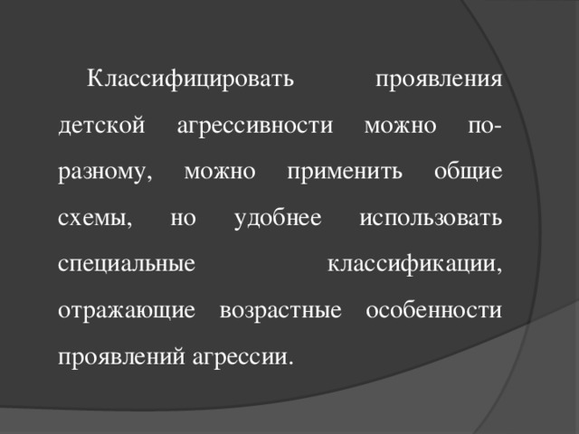 Классифицировать проявления детской агрессивности можно по-разному, можно применить общие схемы, но удобнее использовать специальные классификации, отражающие возрастные особенности проявлений агрессии.