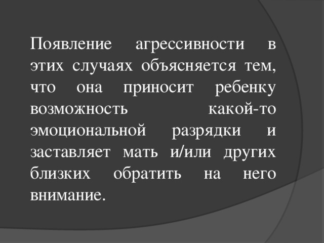 Появление агрессивности в этих случаях объясняется тем, что она приносит ребенку возможность какой-то эмоциональной разрядки и заставляет мать и/или других близких обратить на него внимание.