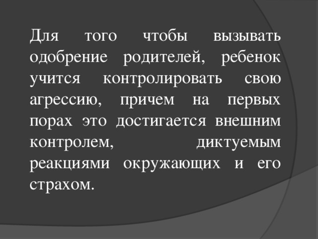 Для того чтобы вызывать одобрение родителей, ребенок учится контролировать свою агрессию, причем на первых порах это достигается внешним контролем, диктуемым реакциями окружающих и его страхом.