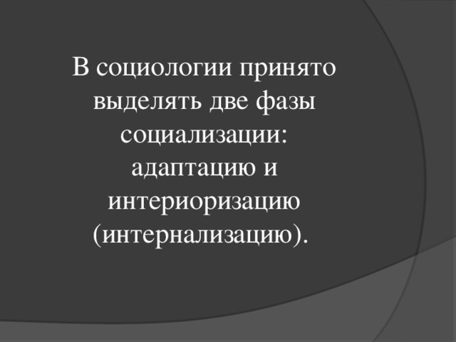 В социологии принято выделять две фазы социализации: адаптацию и интериоризацию (интернализацию).