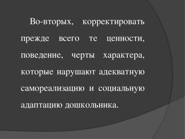 Во-вторых, корректировать прежде всего те ценности, поведение, черты характера, которые нарушают адекватную самореализацию и социальную адаптацию дошкольника.