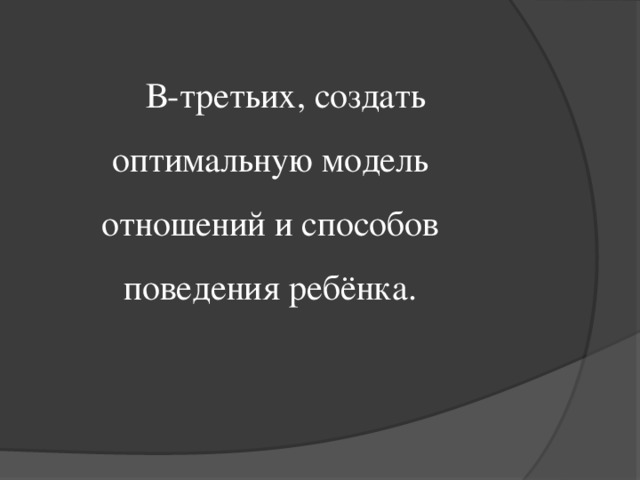 В-третьих, создать оптимальную модель отношений и способов поведения ребёнка.