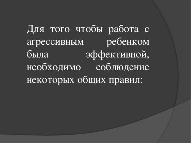 Для того чтобы работа с агрессивным ребенком была эффективной, необходимо соблюдение некоторых общих правил: