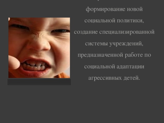 Поэтому, так важно на современном этапе формирование новой социальной политики, создание специализированной системы учреждений, предназначенной работе по социальной адаптации агрессивных детей.