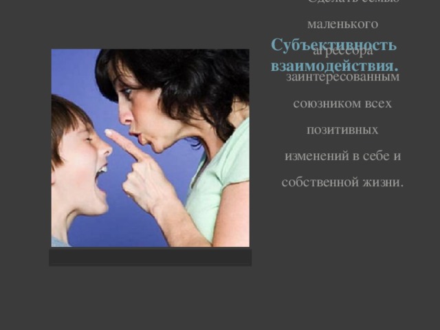 Субъективность взаимодействия. Сделать семью маленького агрессора заинтересованным союзником всех позитивных изменений в себе и собственной жизни.