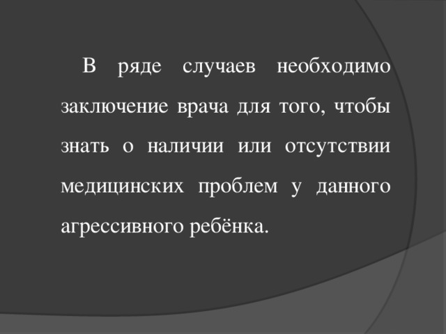 В ряде случаев необходимо заключение врача для того, чтобы знать о наличии или отсутствии медицинских проблем у данного агрессивного ребёнка.