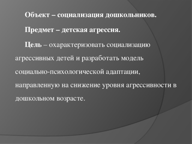 Объект – социализация дошкольников. Предмет – детская агрессия. Цель – охарактеризовать социализацию агрессивных детей и разработать модель социально-психологической адаптации, направленную на снижение уровня агрессивности в дошкольном возрасте.