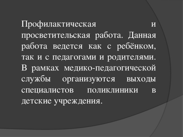 Профилактическая и просветительская работа. Данная работа ведется как с ребёнком, так и с педагогами и родителями. В рамках медико-педагогической службы организуются выходы специалистов поликлиники в детские учреждения.