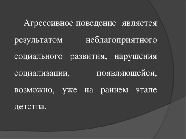 Агрессивное поведение является результатом неблагоприятного социального развития, нарушения социализации, появляющейся, возможно, уже на раннем этапе детства.