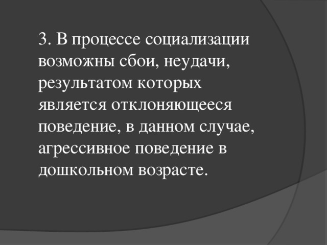 3. В процессе социализации возможны сбои, неудачи, результатом которых является отклоняющееся поведение, в данном случае, агрессивное поведение в дошкольном возрасте.