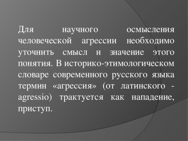 Для научного осмысления человеческой агрессии необходимо уточнить смысл и значение этого понятия. В историко-этимологическом словаре современного русского языка термин «агрессия» (от латинского - agressio) трактуется как нападение, приступ.