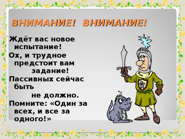 ВНИМАНИЕ! ВНИМАНИЕ! Ждёт вас новое испытание! Ох, и трудное предстоит вам задание! Пассивных сейчас быть  не должно. Помните: «Один за всех, и все за одного!»