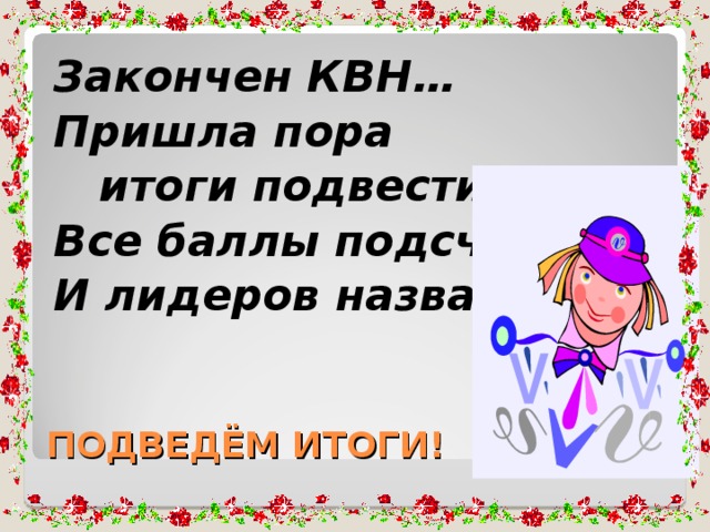 Закончен КВН… Пришла пора  итоги подвести: Все баллы подсчитать И лидеров назвать. ПОДВЕДЁМ ИТОГИ!