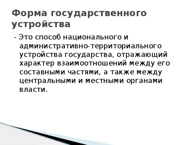 Форма государственного устройства - Это способ национального и административно-территориального устройства государства, отражающий характер взаимоотношений между его составными частями, а также между центральными и местными органами власти.