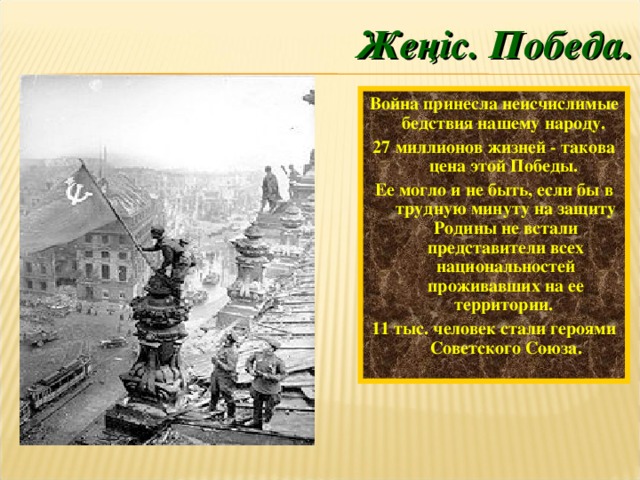 Жеңіс. Победа. Война принесла неисчислимые бедствия нашему народу. 27 миллионов жизней - такова цена этой Победы. Ее могло и не быть, если бы в трудную минуту на защиту Родины не встали представители всех национальностей проживавших на ее территории. 11 тыс. человек стали героями Советского Союза. К. Антонов. Победители.