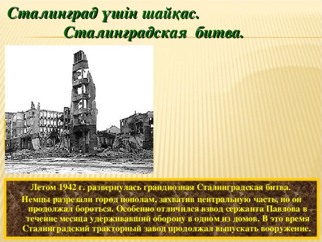 Сталинград үшін шайқас.  Сталинградская битва. Е. Данилевский. В бой - коммунистом.  Летом 1942 г. развернулась грандиозная Сталинградская битва. Немцы разрезали город пополам, захватив центральную часть, но он продолжал бороться. Особенно отличился взвод сержанта Павлова в течение месяца удерживавший оборону в одном из домов. В это время Сталинградский тракторный завод продолжал выпускать вооружение.