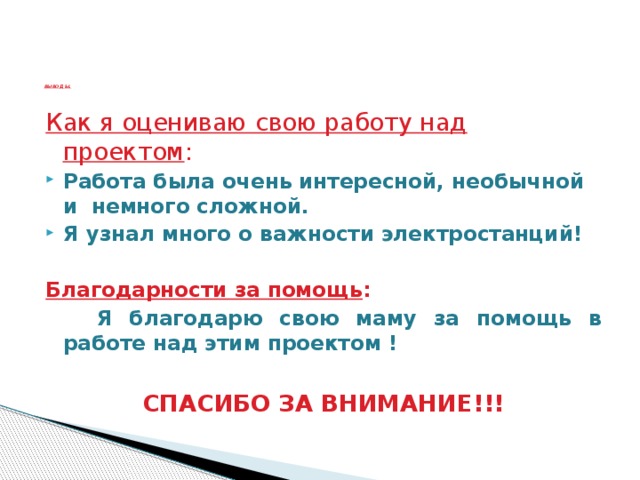 ВЫВОД Ы.    Как я оцениваю свою работу над проектом : Работа была очень интересной, необычной и немного сложной. Я узнал много о важности электростанций!  Благодарности за помощь :  Я благодарю свою маму за помощь в работе над этим проектом !  СПАСИБО ЗА ВНИМАНИЕ!!!