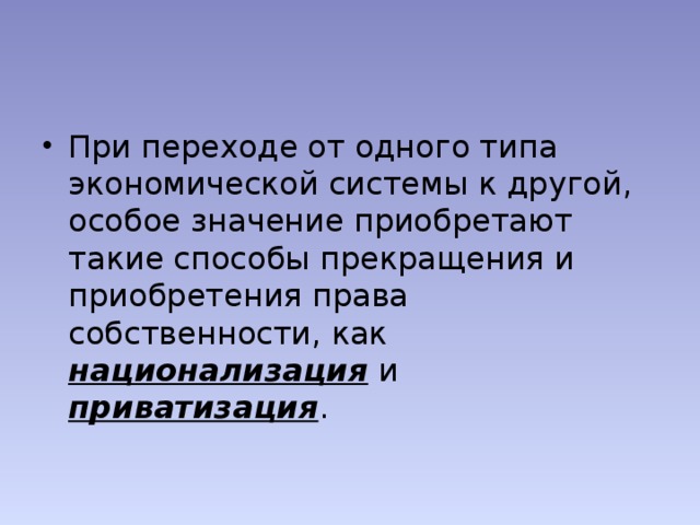 При переходе от одного типа экономической системы к другой, особое значение приобретают такие способы прекращения и приобретения права собственности, как национализация и приватизация