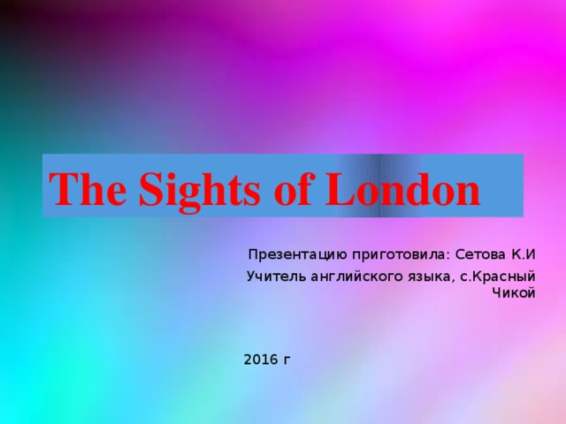 The Sights of London Презентацию приготовила: Сетова К.И Учитель английского языка, с.Красный Чикой 2016 г