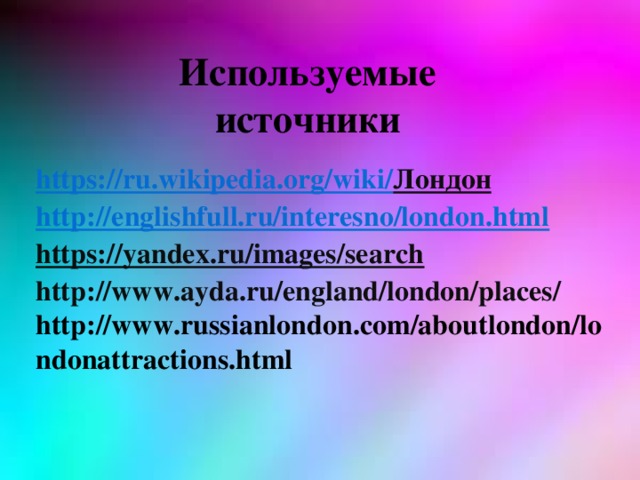 Используемые источники https://ru.wikipedia.org/wiki/ Лондон  http://englishfull.ru/interesno/london.html  https://yandex.ru/images/search  http://www.ayda.ru/england/london/places/  http://www.russianlondon.com/aboutlondon/londonattractions.html